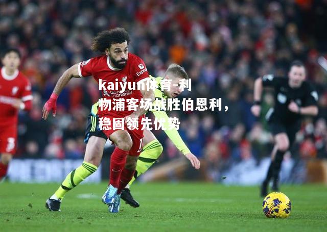 kaiyun体育-利物浦客场战胜伯恩利，稳固领先优势  第2张