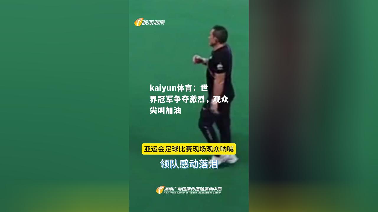 kaiyun体育：世界冠军争夺激烈，观众尖叫加油  第2张