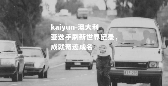 kaiyun-澳大利亚选手刷新世界纪录，成就奇迹成名  第1张