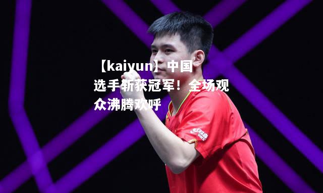 【kaiyun】中国选手斩获冠军！全场观众沸腾欢呼  第1张