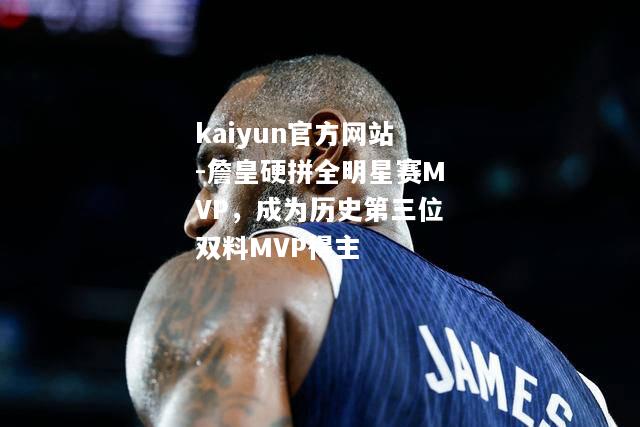 kaiyun官方网站-詹皇硬拼全明星赛MVP，成为历史第三位双料MVP得主  第1张