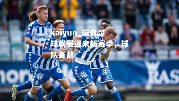 kaiyun_瑞典足球联赛迎来新赛季，球队备战  第1张