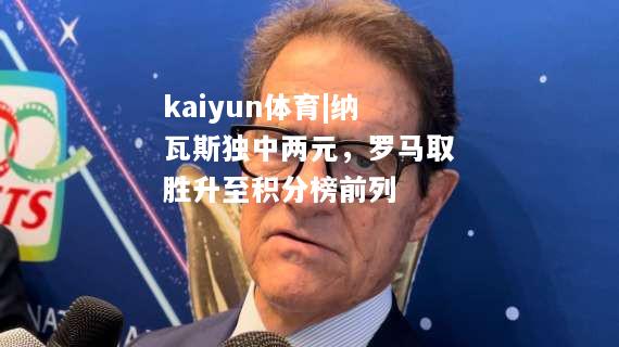 kaiyun体育|纳瓦斯独中两元，罗马取胜升至积分榜前列  第2张