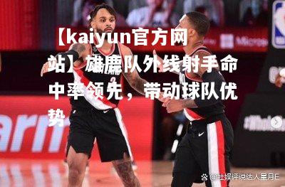【kaiyun官方网站】雄鹿队外线射手命中率领先，带动球队优势  第1张