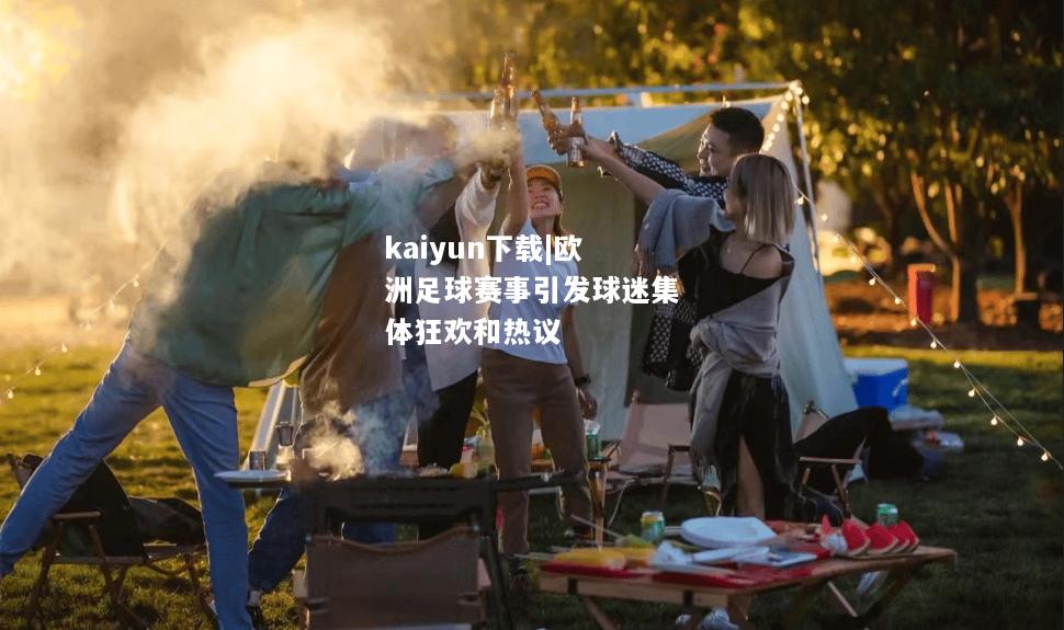 kaiyun下载|欧洲足球赛事引发球迷集体狂欢和热议  第1张