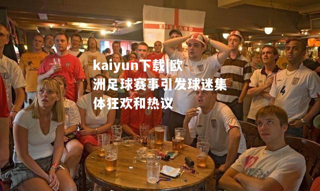 kaiyun下载|欧洲足球赛事引发球迷集体狂欢和热议  第2张