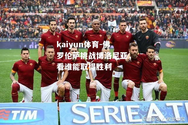 kaiyun体育-佛罗伦萨挑战博洛尼亚，看谁能取得胜利  第1张