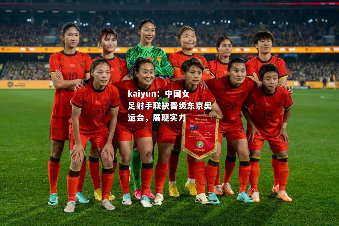 kaiyun：中国女足射手联袂晋级东京奥运会，展现实力  第1张