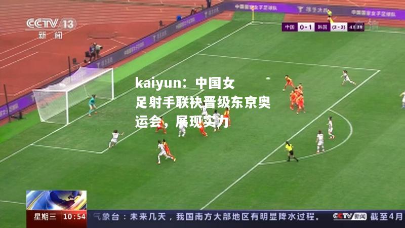 kaiyun：中国女足射手联袂晋级东京奥运会，展现实力  第2张