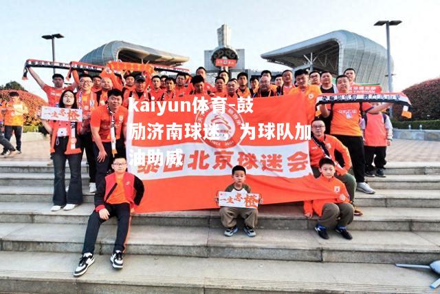 kaiyun体育-鼓励济南球迷，为球队加油助威  第1张