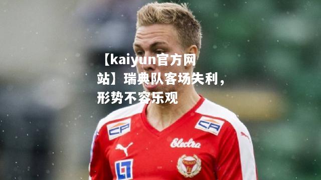 【kaiyun官方网站】瑞典队客场失利，形势不容乐观  第1张