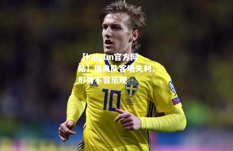 【kaiyun官方网站】瑞典队客场失利，形势不容乐观  第2张